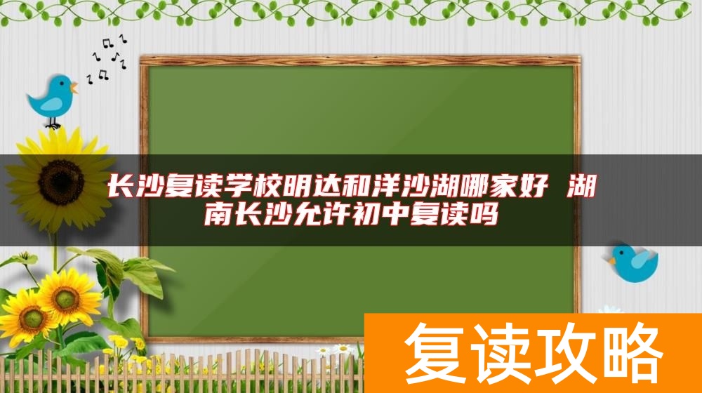 长沙复读学校明达和洋沙湖哪家好 湖南长沙允许初中复读吗