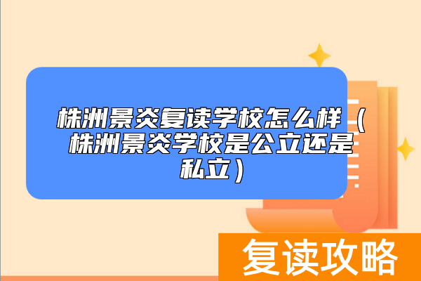 株洲景炎复读学校怎么样（株洲景炎学校是公立还是私立）