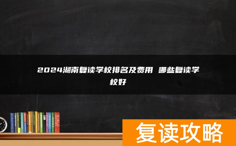 2024湖南复读学校排名及费用 哪些复读学校好