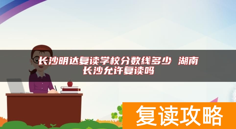 长沙明达复读学校分数线多少 湖南长沙允许复读吗