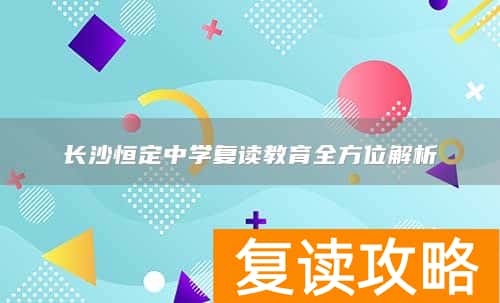 长沙恒定中学复读教育全方位解析