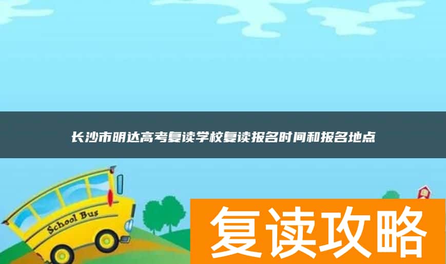 长沙市明达高考复读学校复读报名时间和报名地点
